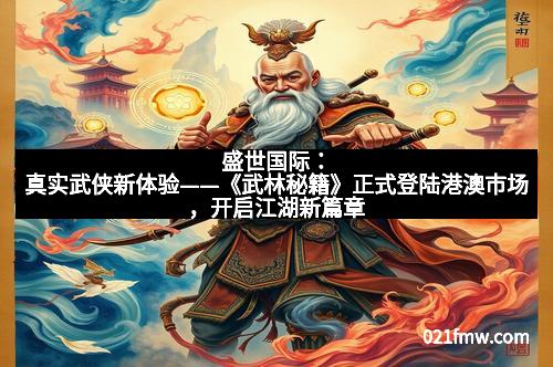盛世国际：真实武侠新体验——《武林秘籍》正式登陆港澳市场，开启江湖新篇章